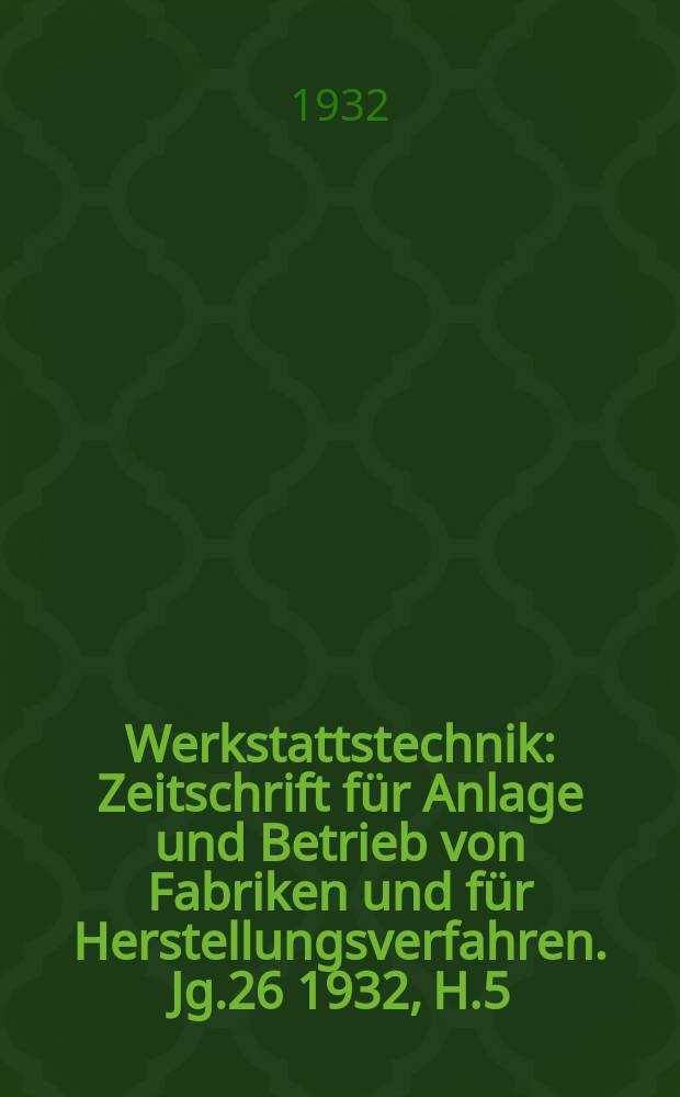Werkstattstechnik : Zeitschrift für Anlage und Betrieb von Fabriken und für Herstellungsverfahren. Jg.26 1932, H.5