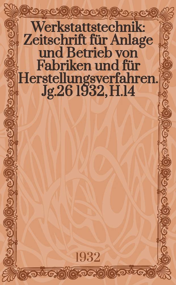 Werkstattstechnik : Zeitschrift für Anlage und Betrieb von Fabriken und für Herstellungsverfahren. Jg.26 1932, H.14