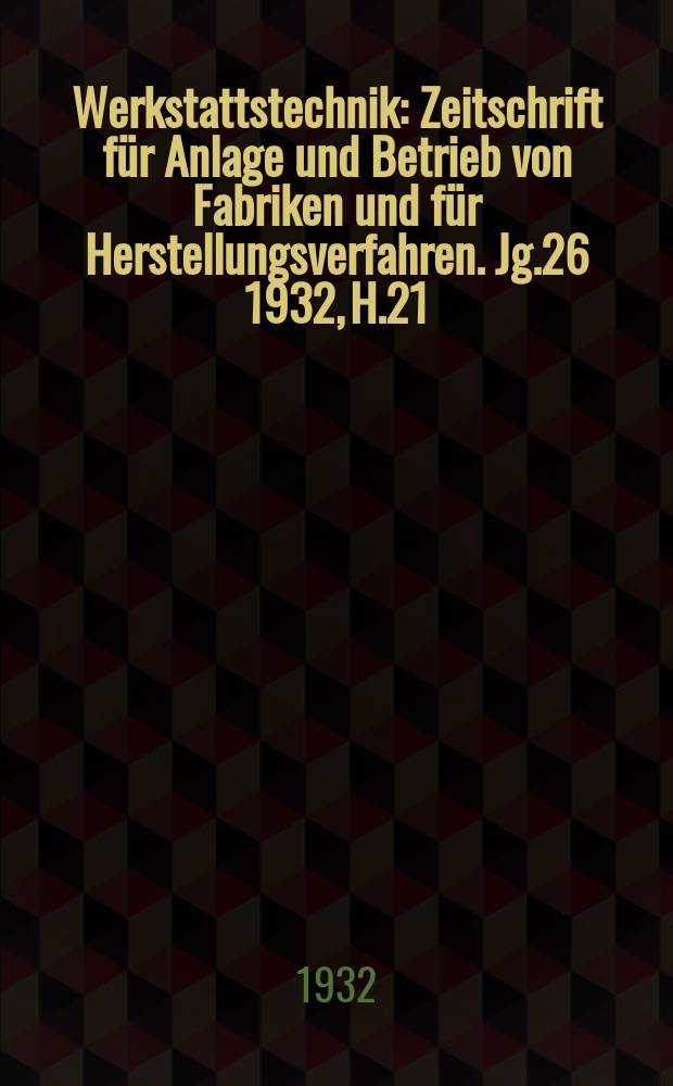 Werkstattstechnik : Zeitschrift für Anlage und Betrieb von Fabriken und für Herstellungsverfahren. Jg.26 1932, H.21