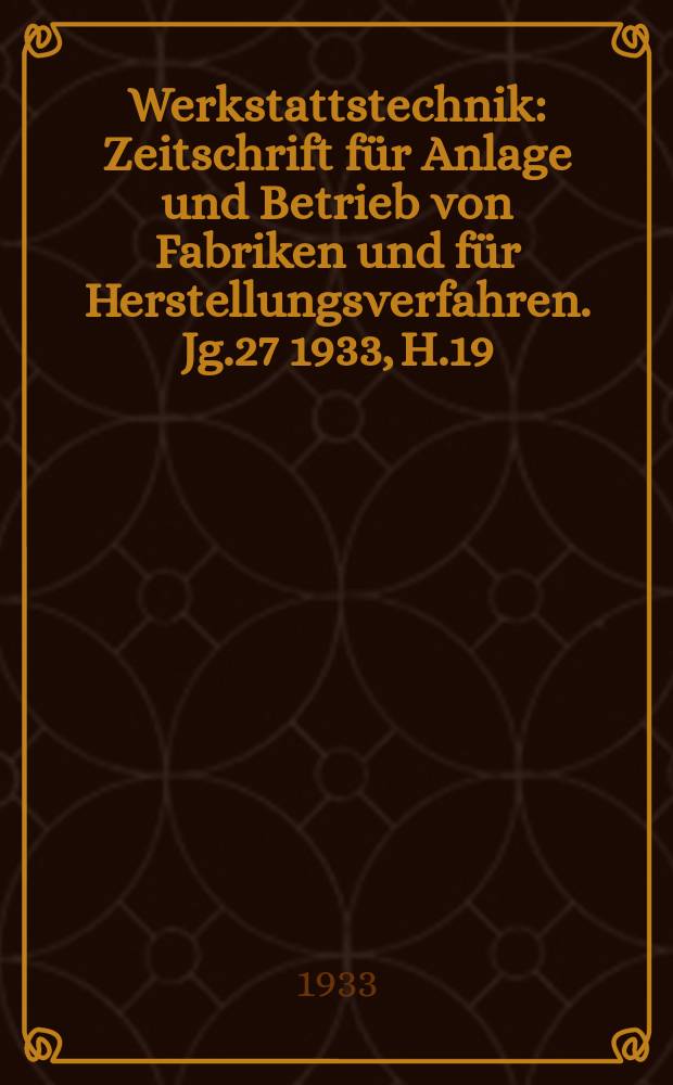 Werkstattstechnik : Zeitschrift für Anlage und Betrieb von Fabriken und für Herstellungsverfahren. Jg.27 1933, H.19