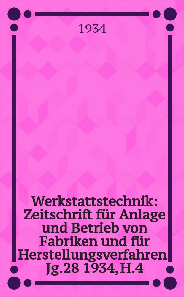 Werkstattstechnik : Zeitschrift für Anlage und Betrieb von Fabriken und für Herstellungsverfahren. Jg.28 1934, H.4