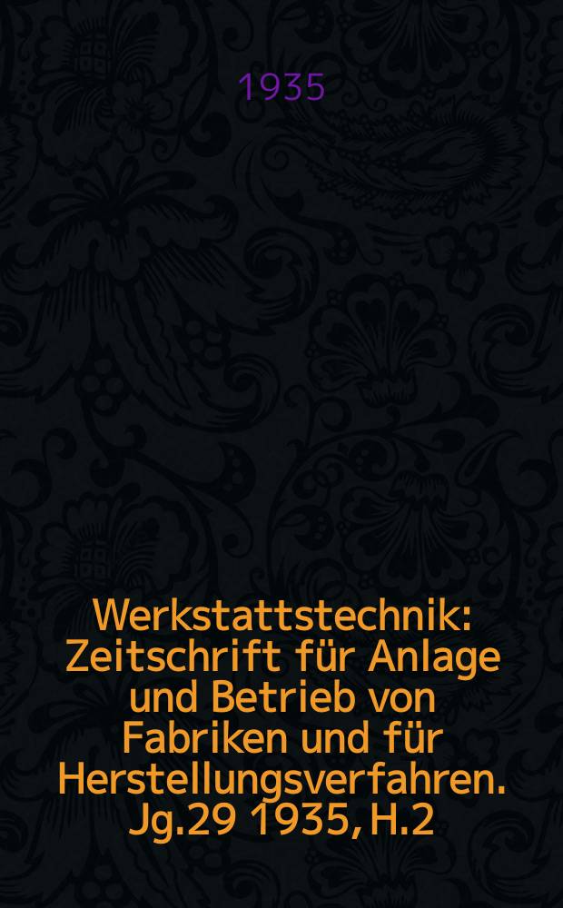 Werkstattstechnik : Zeitschrift f&uuml;r Anlage und Betrieb von Fabriken und f&uuml;r Herstellungsverfahren. Jg.29 1935, H.2