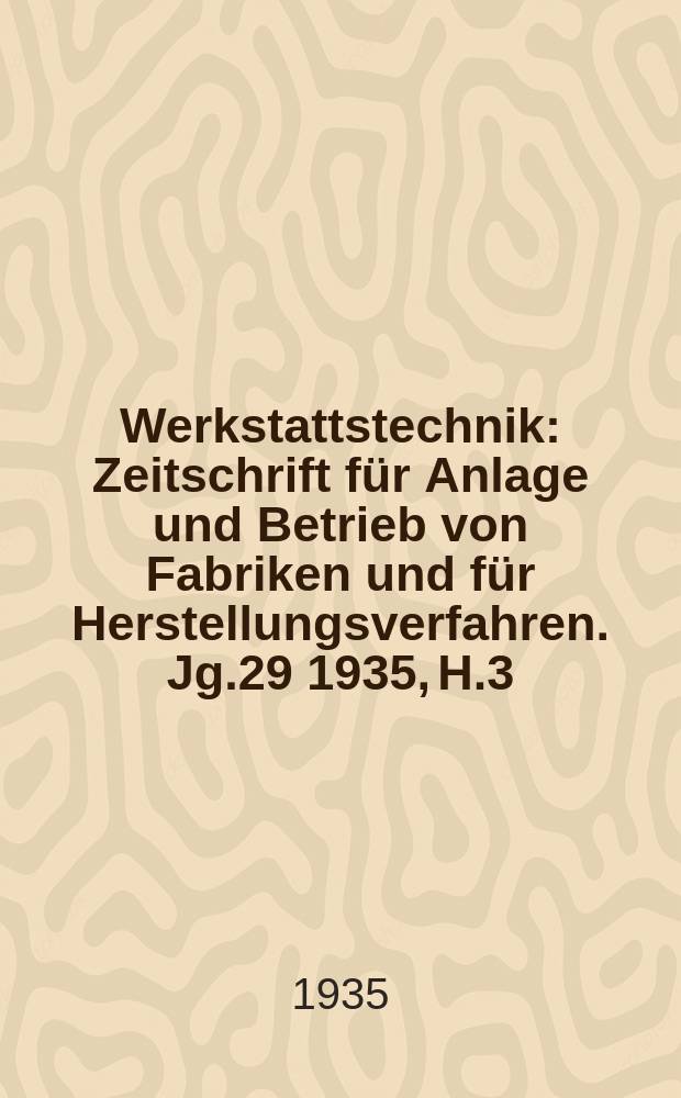 Werkstattstechnik : Zeitschrift für Anlage und Betrieb von Fabriken und für Herstellungsverfahren. Jg.29 1935, H.3