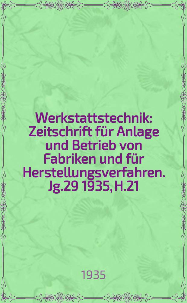 Werkstattstechnik : Zeitschrift für Anlage und Betrieb von Fabriken und für Herstellungsverfahren. Jg.29 1935, H.21
