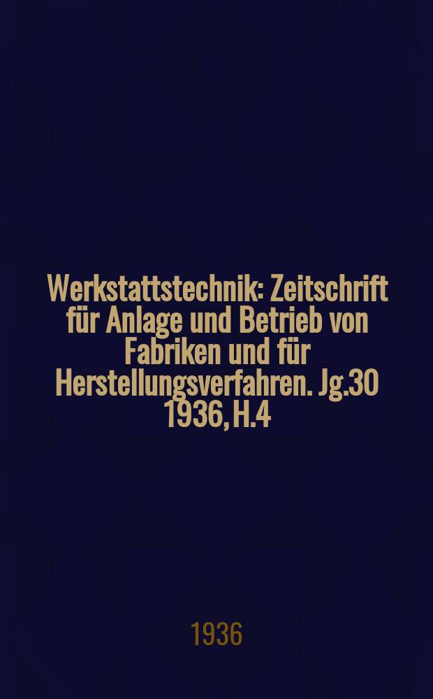 Werkstattstechnik : Zeitschrift für Anlage und Betrieb von Fabriken und für Herstellungsverfahren. Jg.30 1936, H.4