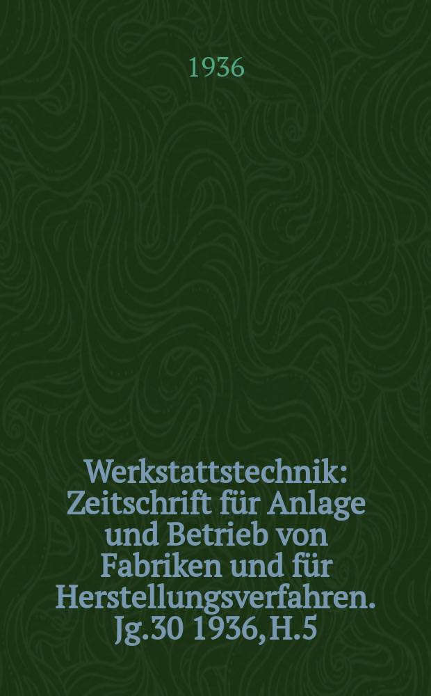 Werkstattstechnik : Zeitschrift für Anlage und Betrieb von Fabriken und für Herstellungsverfahren. Jg.30 1936, H.5