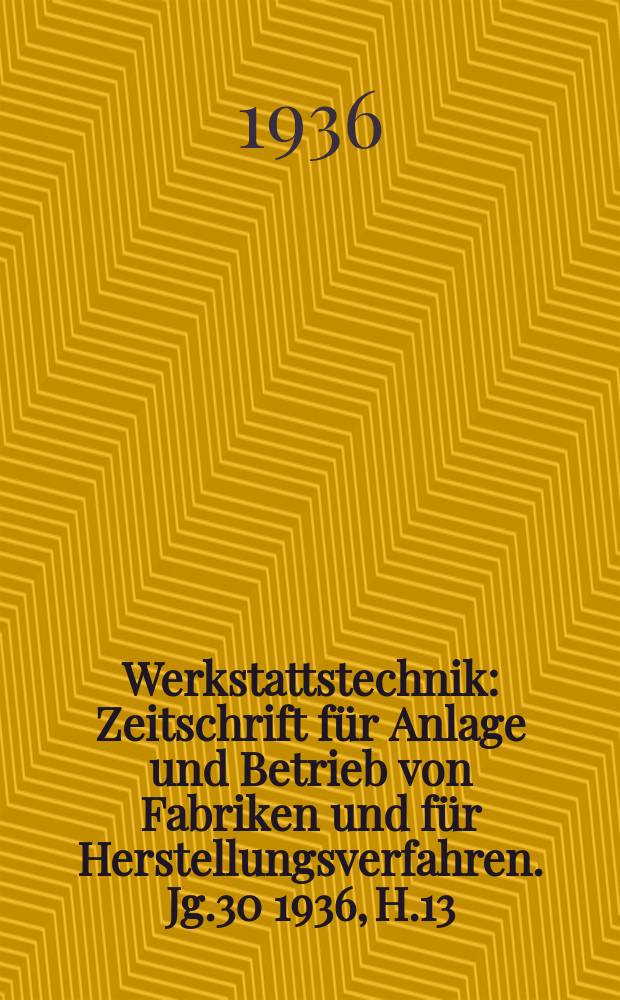 Werkstattstechnik : Zeitschrift für Anlage und Betrieb von Fabriken und für Herstellungsverfahren. Jg.30 1936, H.13