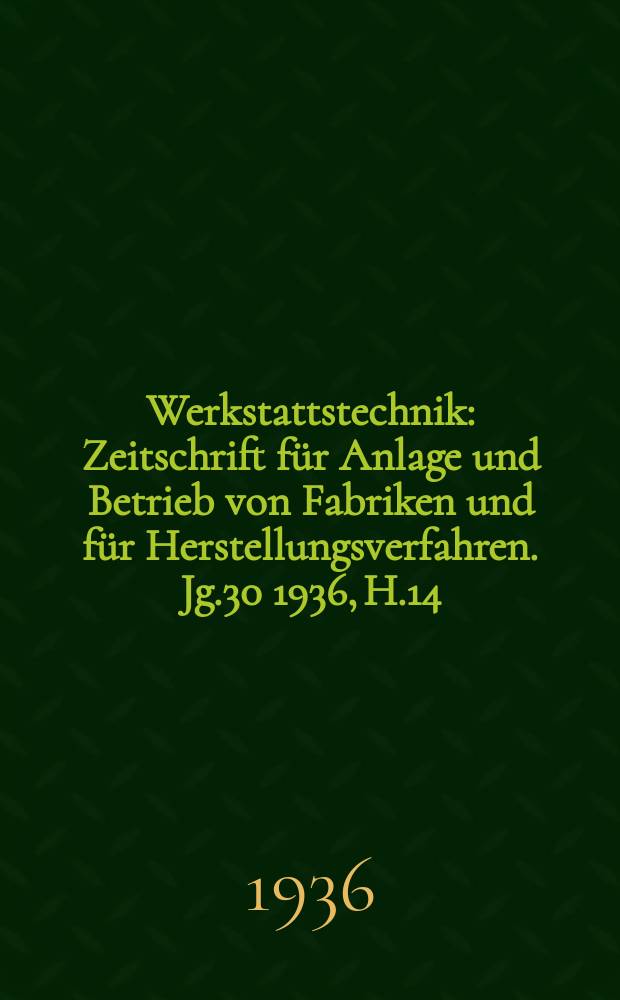 Werkstattstechnik : Zeitschrift für Anlage und Betrieb von Fabriken und für Herstellungsverfahren. Jg.30 1936, H.14