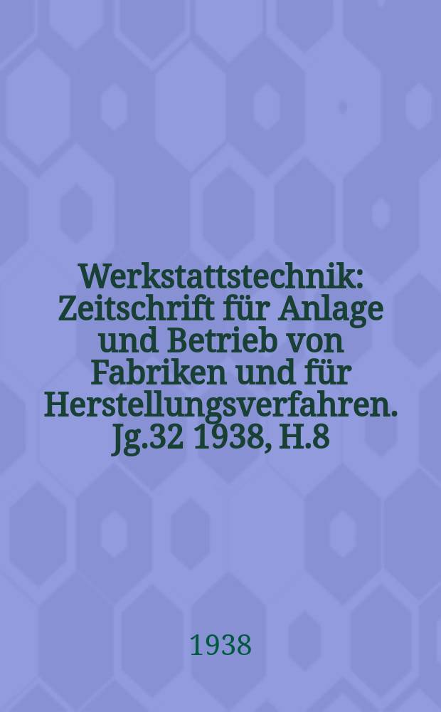 Werkstattstechnik : Zeitschrift für Anlage und Betrieb von Fabriken und für Herstellungsverfahren. Jg.32 1938, H.8