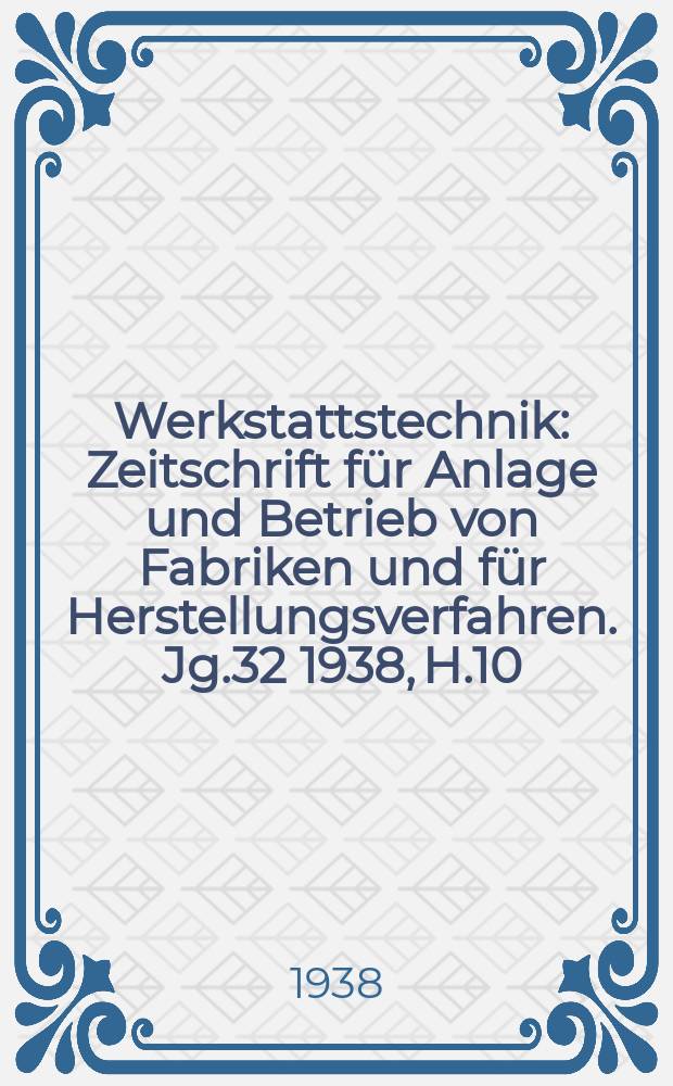 Werkstattstechnik : Zeitschrift für Anlage und Betrieb von Fabriken und für Herstellungsverfahren. Jg.32 1938, H.10