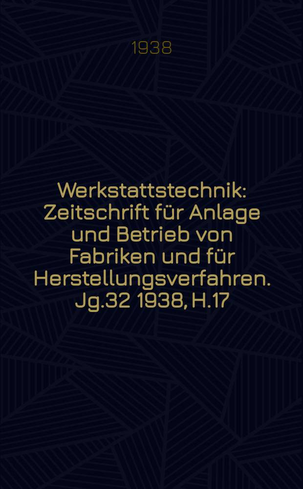 Werkstattstechnik : Zeitschrift für Anlage und Betrieb von Fabriken und für Herstellungsverfahren. Jg.32 1938, H.17