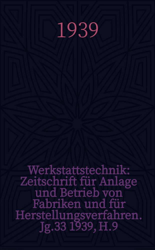 Werkstattstechnik : Zeitschrift für Anlage und Betrieb von Fabriken und für Herstellungsverfahren. Jg.33 1939, H.9