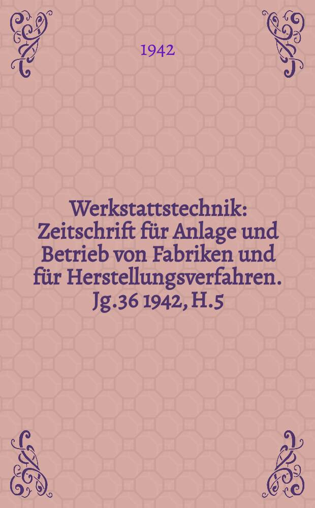 Werkstattstechnik : Zeitschrift für Anlage und Betrieb von Fabriken und für Herstellungsverfahren. Jg.36 1942, H.5/6