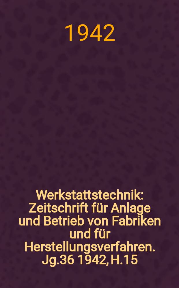 Werkstattstechnik : Zeitschrift für Anlage und Betrieb von Fabriken und für Herstellungsverfahren. Jg.36 1942, H.15/16