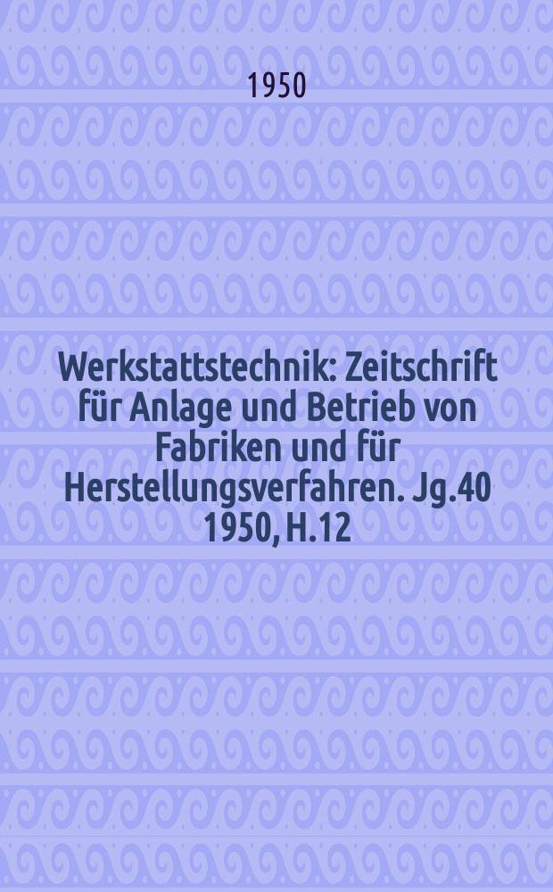 Werkstattstechnik : Zeitschrift für Anlage und Betrieb von Fabriken und für Herstellungsverfahren. Jg.40 1950, H.12