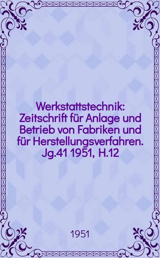 Werkstattstechnik : Zeitschrift für Anlage und Betrieb von Fabriken und für Herstellungsverfahren. Jg.41 1951, H.12