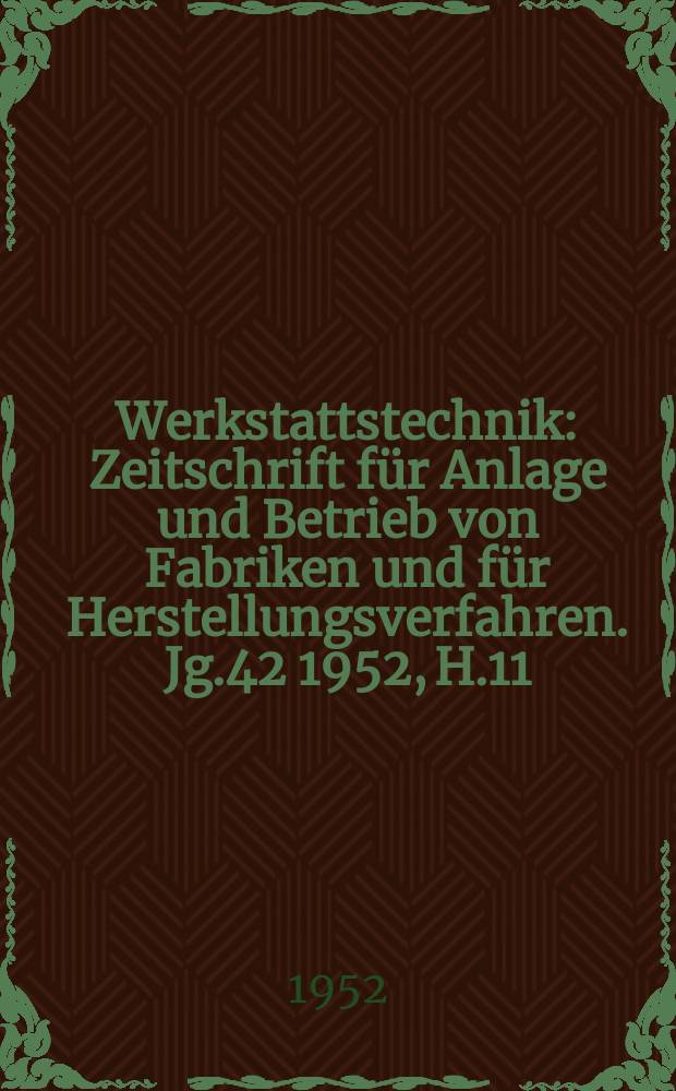 Werkstattstechnik : Zeitschrift für Anlage und Betrieb von Fabriken und für Herstellungsverfahren. Jg.42 1952, H.11