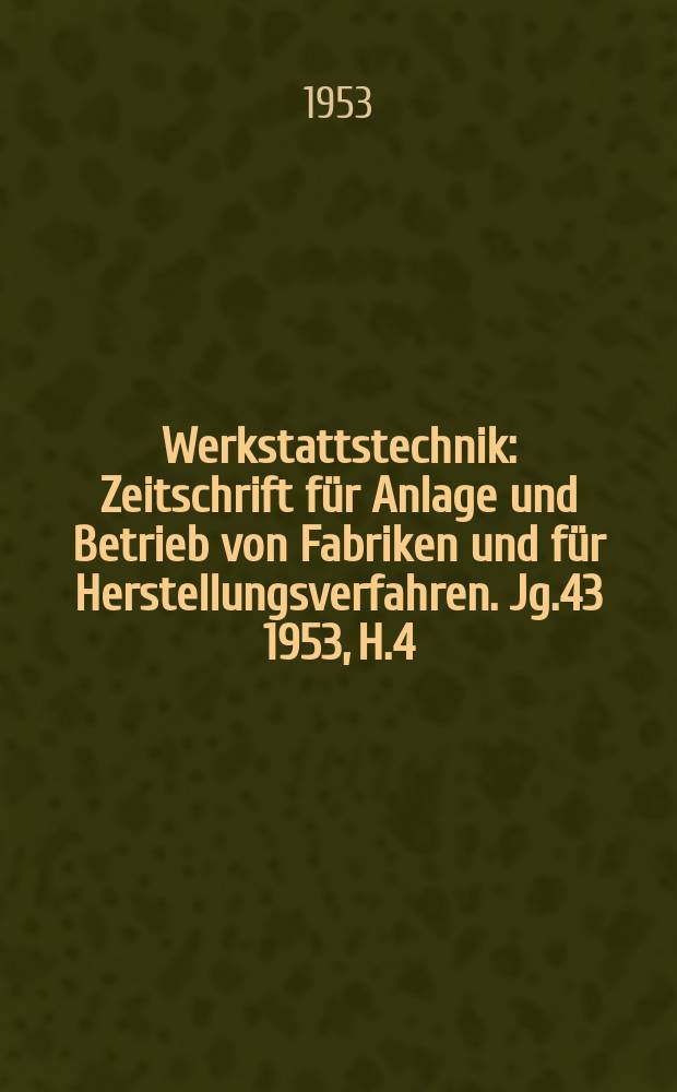 Werkstattstechnik : Zeitschrift für Anlage und Betrieb von Fabriken und für Herstellungsverfahren. Jg.43 1953, H.4