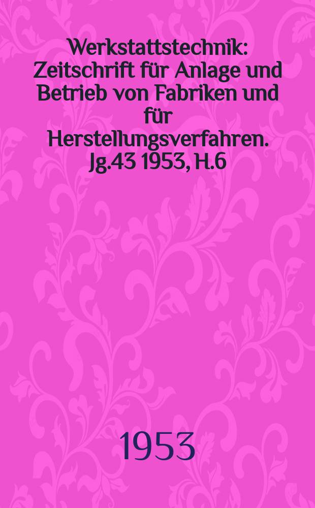 Werkstattstechnik : Zeitschrift für Anlage und Betrieb von Fabriken und für Herstellungsverfahren. Jg.43 1953, H.6