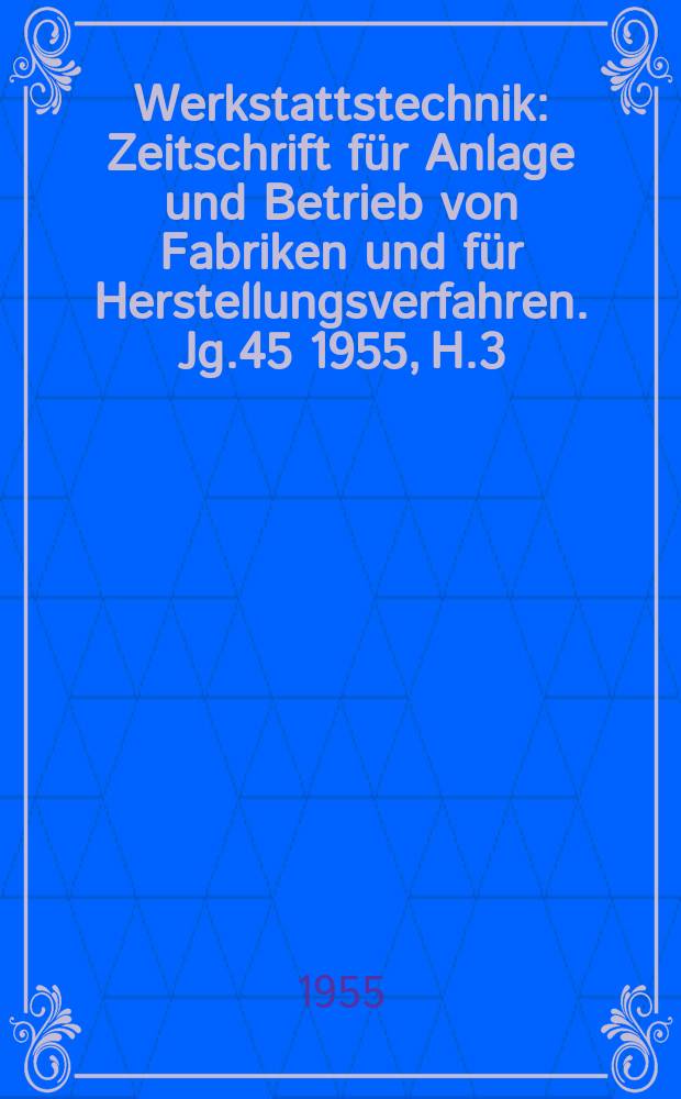 Werkstattstechnik : Zeitschrift für Anlage und Betrieb von Fabriken und für Herstellungsverfahren. Jg.45 1955, H.3