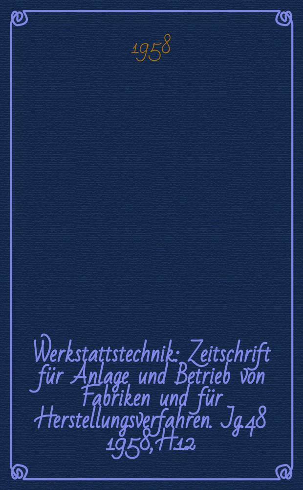 Werkstattstechnik : Zeitschrift für Anlage und Betrieb von Fabriken und für Herstellungsverfahren. Jg.48 1958, H.12