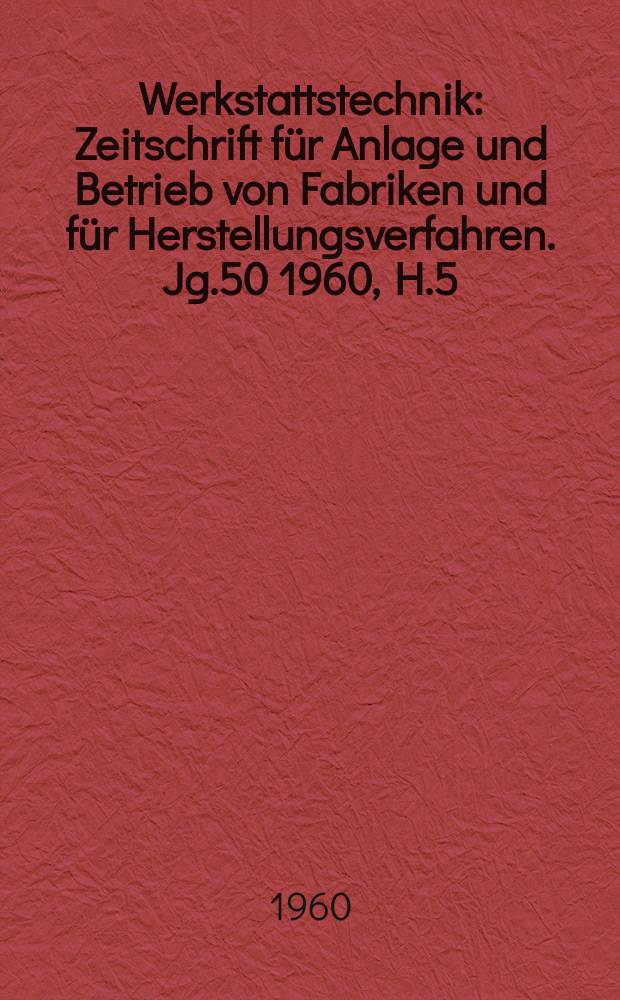 Werkstattstechnik : Zeitschrift für Anlage und Betrieb von Fabriken und für Herstellungsverfahren. Jg.50 1960, H.5