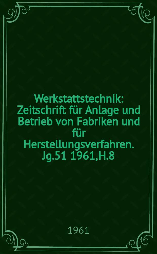 Werkstattstechnik : Zeitschrift für Anlage und Betrieb von Fabriken und für Herstellungsverfahren. Jg.51 1961, H.8