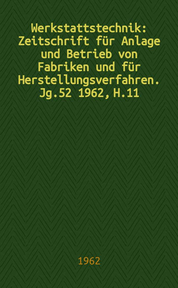 Werkstattstechnik : Zeitschrift für Anlage und Betrieb von Fabriken und für Herstellungsverfahren. Jg.52 1962, H.11
