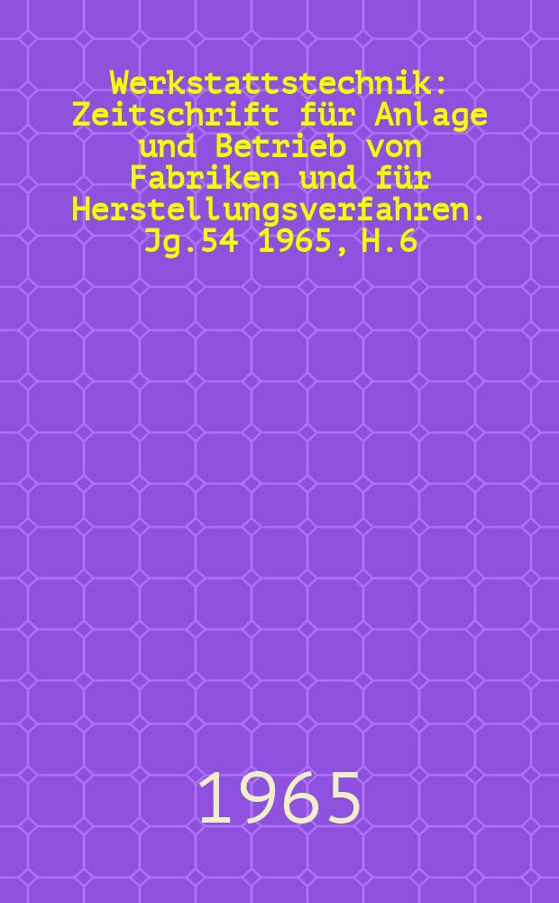 Werkstattstechnik : Zeitschrift für Anlage und Betrieb von Fabriken und für Herstellungsverfahren. Jg.54 1965, H.6