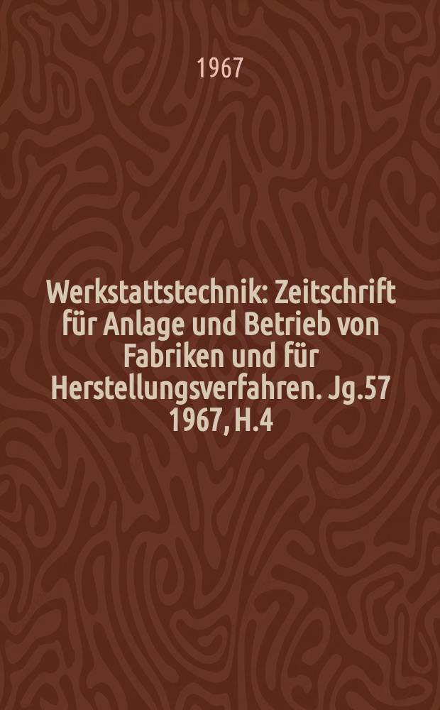 Werkstattstechnik : Zeitschrift für Anlage und Betrieb von Fabriken und für Herstellungsverfahren. Jg.57 1967, H.4
