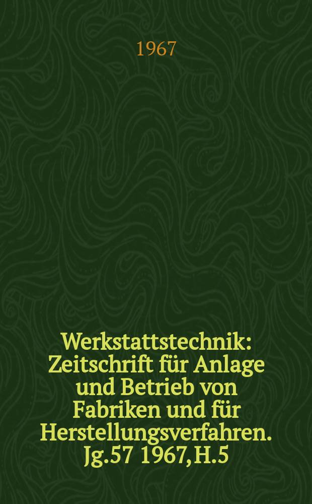 Werkstattstechnik : Zeitschrift f&uuml;r Anlage und Betrieb von Fabriken und f&uuml;r Herstellungsverfahren. Jg.57 1967, H.5