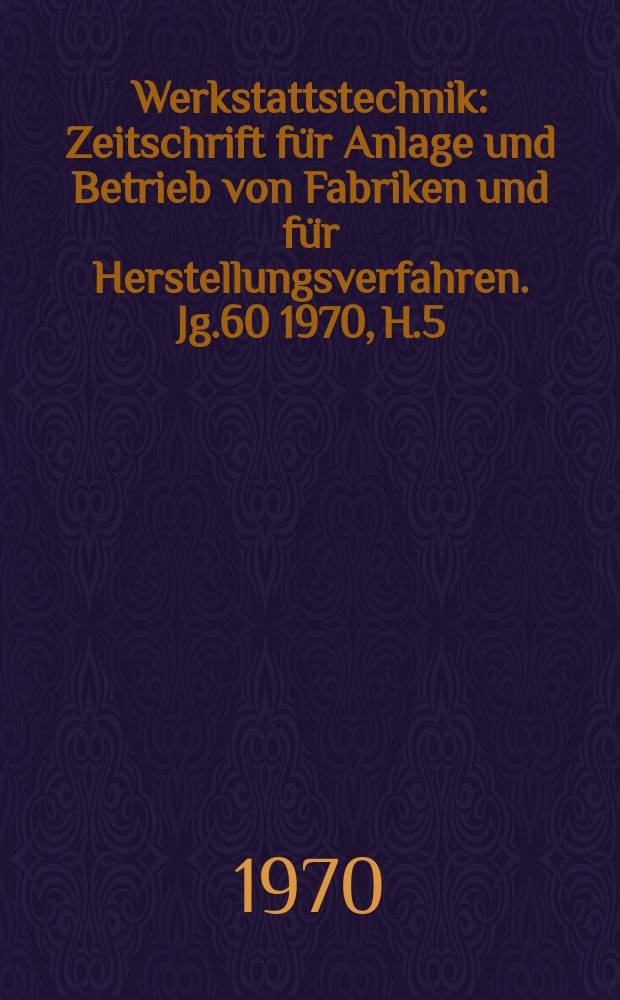 Werkstattstechnik : Zeitschrift für Anlage und Betrieb von Fabriken und für Herstellungsverfahren. Jg.60 1970, H.5