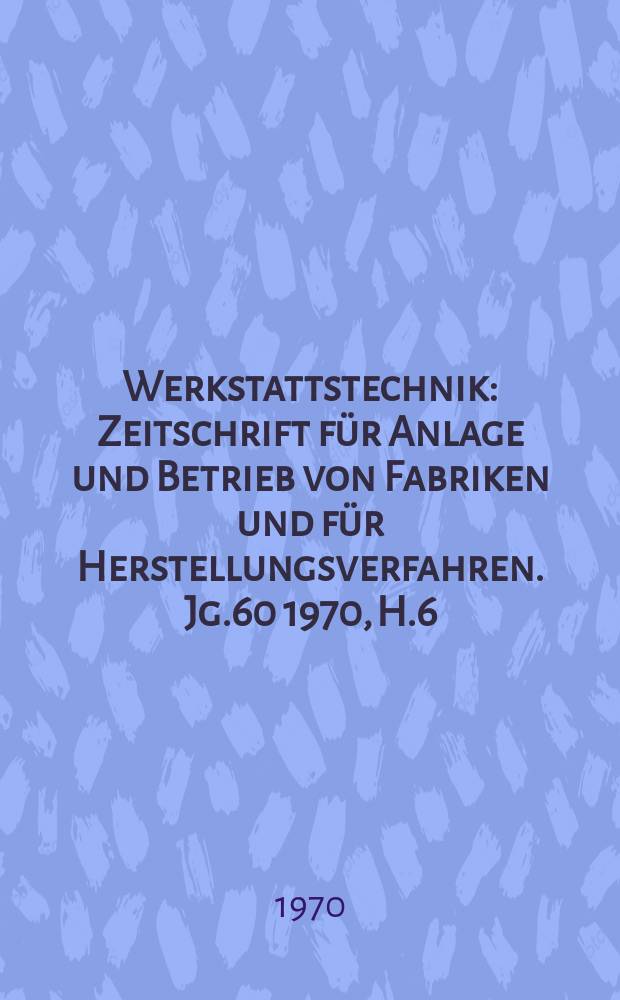 Werkstattstechnik : Zeitschrift für Anlage und Betrieb von Fabriken und für Herstellungsverfahren. Jg.60 1970, H.6