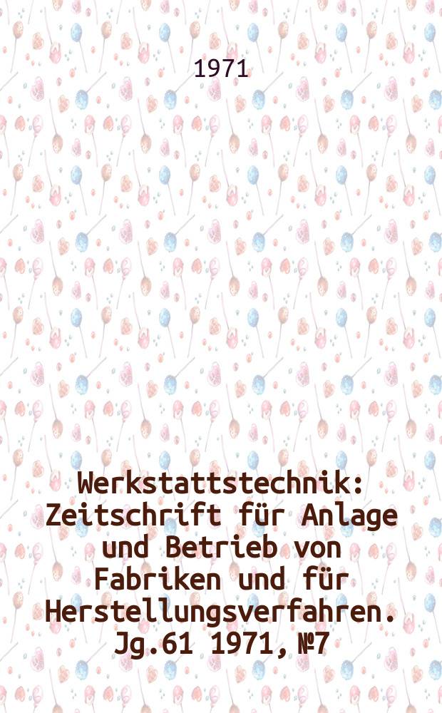 Werkstattstechnik : Zeitschrift für Anlage und Betrieb von Fabriken und für Herstellungsverfahren. Jg.61 1971, №7