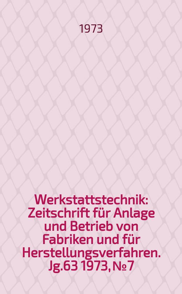Werkstattstechnik : Zeitschrift für Anlage und Betrieb von Fabriken und für Herstellungsverfahren. Jg.63 1973, №7