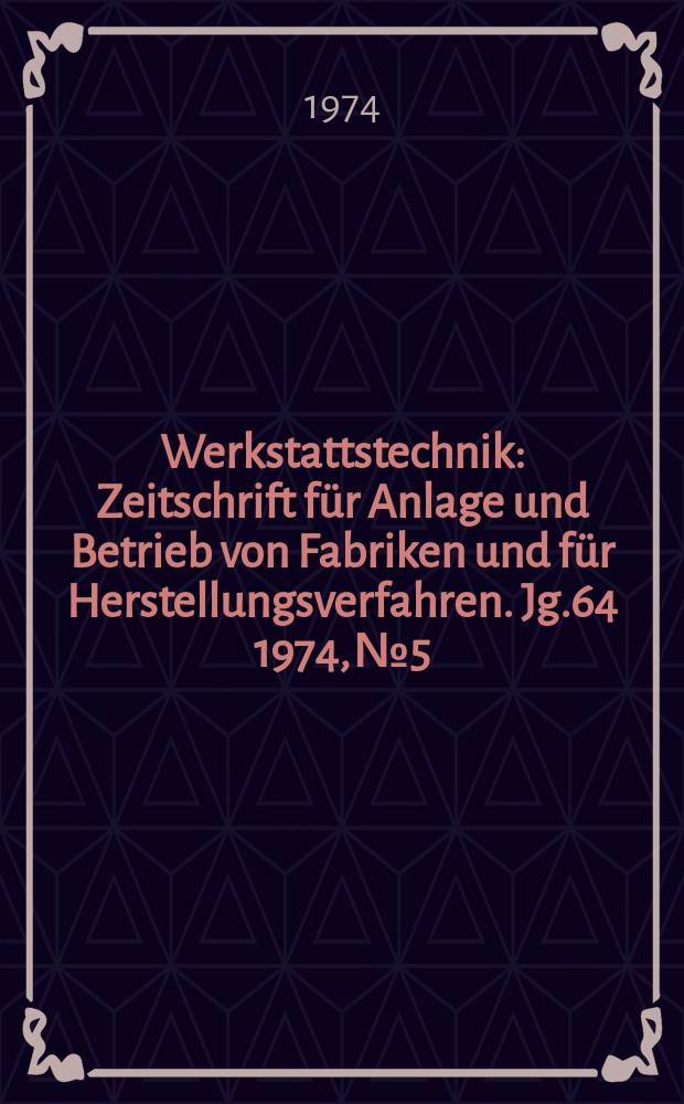 Werkstattstechnik : Zeitschrift für Anlage und Betrieb von Fabriken und für Herstellungsverfahren. Jg.64 1974, №5
