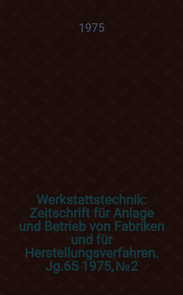 Werkstattstechnik : Zeitschrift f&uuml;r Anlage und Betrieb von Fabriken und f&uuml;r Herstellungsverfahren. Jg.65 1975, №2
