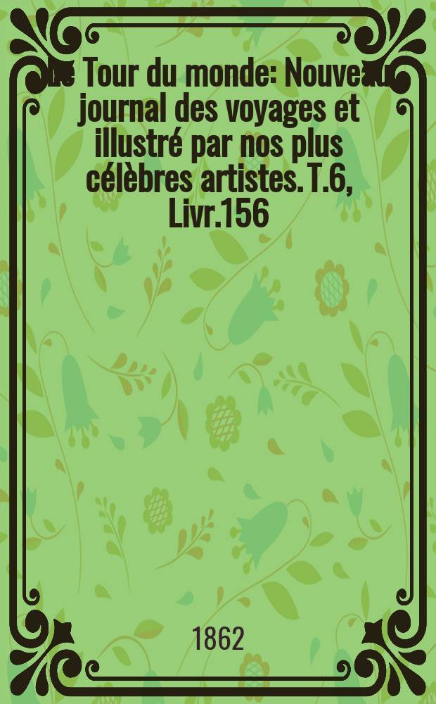 Le Tour du monde : Nouveau journal des voyages et illustr&eacute; par nos plus c&eacute;l&egrave;bres artistes. T.6, Livr.156