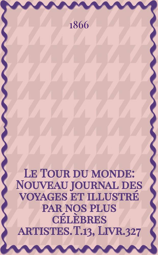 Le Tour du monde : Nouveau journal des voyages et illustré par nos plus célèbres artistes. T.13, Livr.327