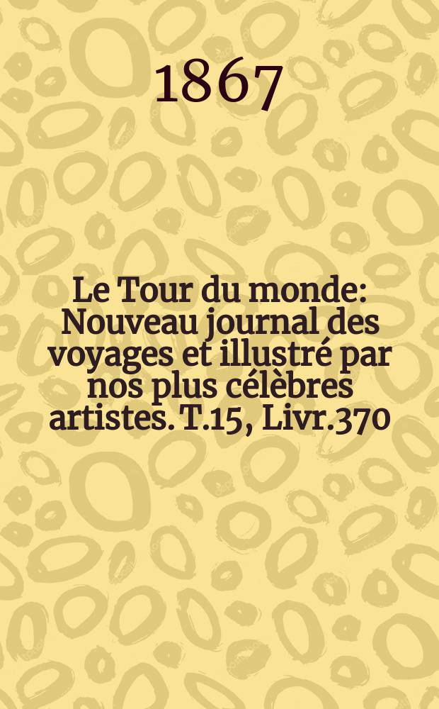 Le Tour du monde : Nouveau journal des voyages et illustré par nos plus célèbres artistes. T.15, Livr.370