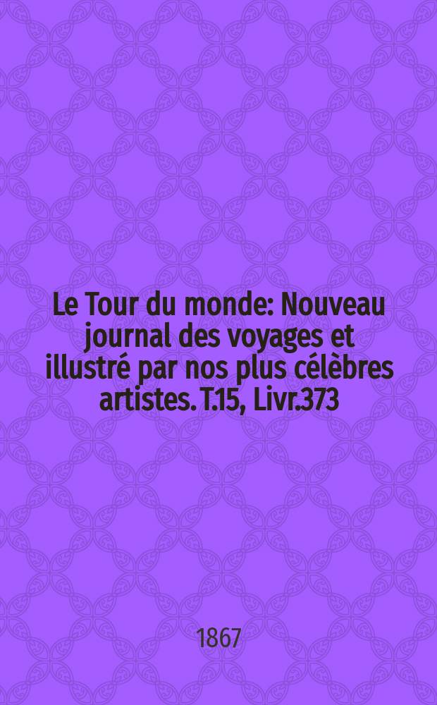 Le Tour du monde : Nouveau journal des voyages et illustré par nos plus célèbres artistes. T.15, Livr.373