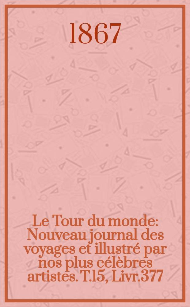 Le Tour du monde : Nouveau journal des voyages et illustré par nos plus célèbres artistes. T.15, Livr.377