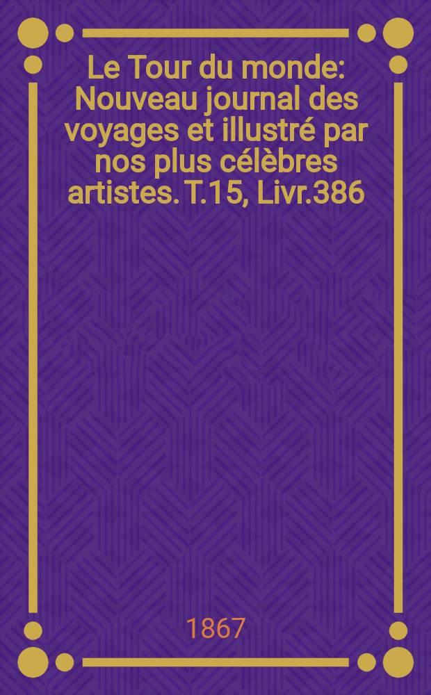 Le Tour du monde : Nouveau journal des voyages et illustré par nos plus célèbres artistes. T.15, Livr.386