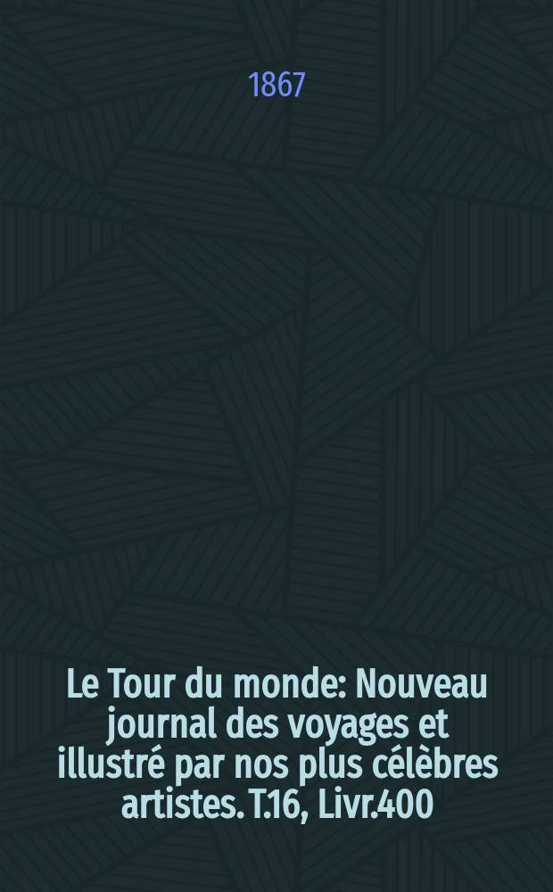 Le Tour du monde : Nouveau journal des voyages et illustré par nos plus célèbres artistes. T.16, Livr.400