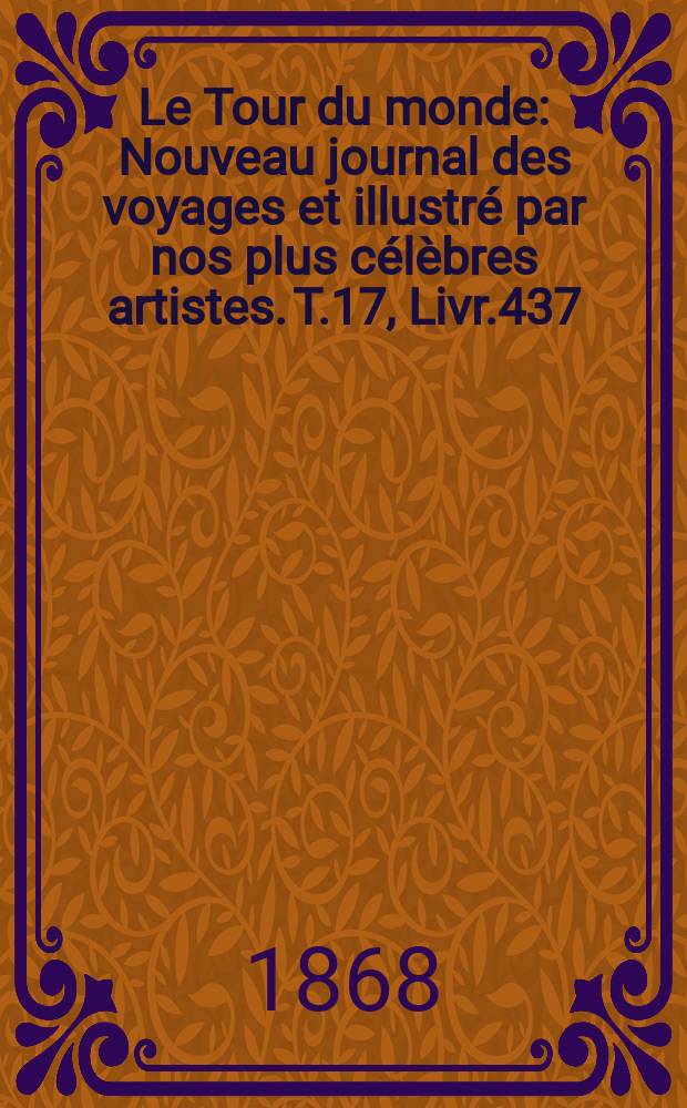 Le Tour du monde : Nouveau journal des voyages et illustr&eacute; par nos plus c&eacute;l&egrave;bres artistes. T.17, Livr.437