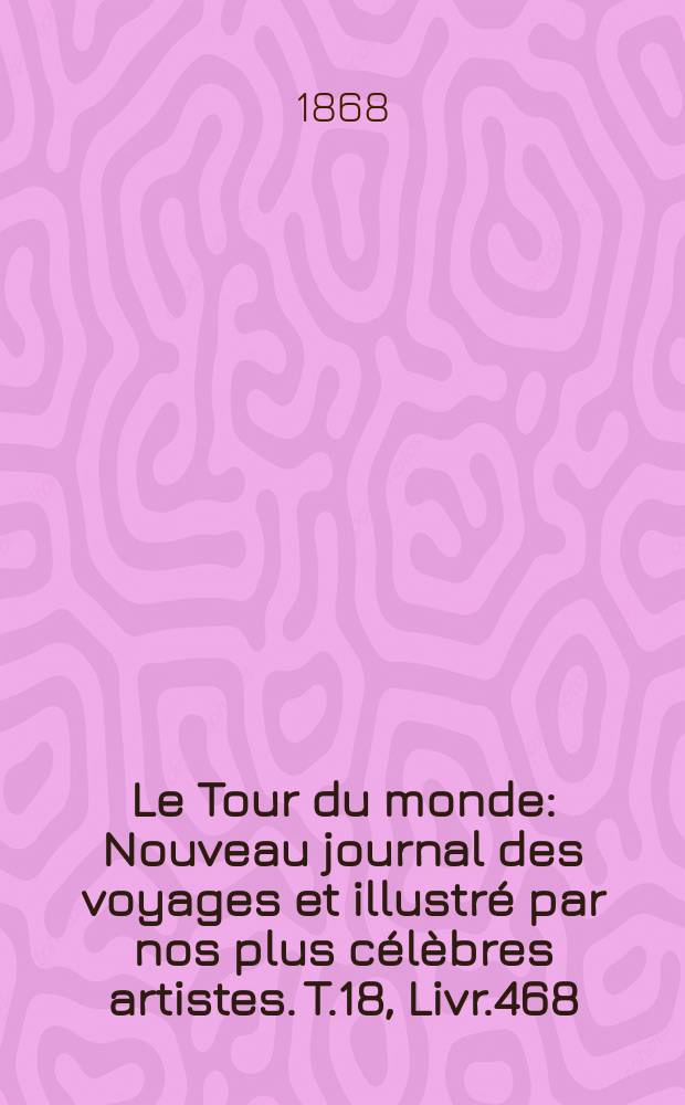 Le Tour du monde : Nouveau journal des voyages et illustré par nos plus célèbres artistes. T.18, Livr.468