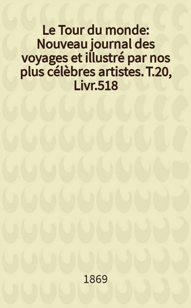 Le Tour du monde : Nouveau journal des voyages et illustr&eacute; par nos plus c&eacute;l&egrave;bres artistes. T.20, Livr.518