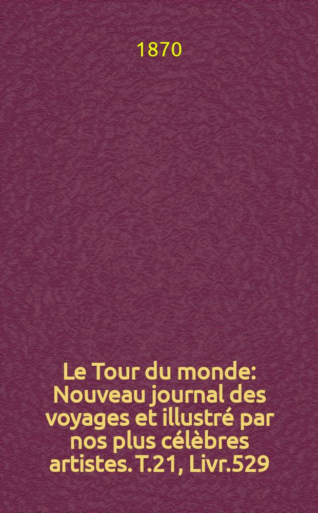 Le Tour du monde : Nouveau journal des voyages et illustré par nos plus célèbres artistes. T.21, Livr.529