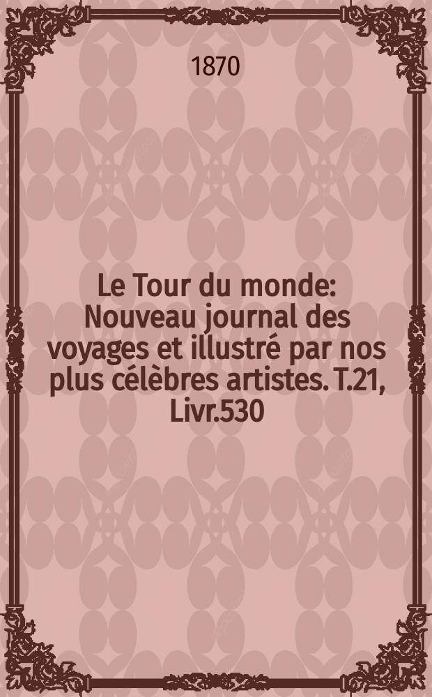 Le Tour du monde : Nouveau journal des voyages et illustr&eacute; par nos plus c&eacute;l&egrave;bres artistes. T.21, Livr.530