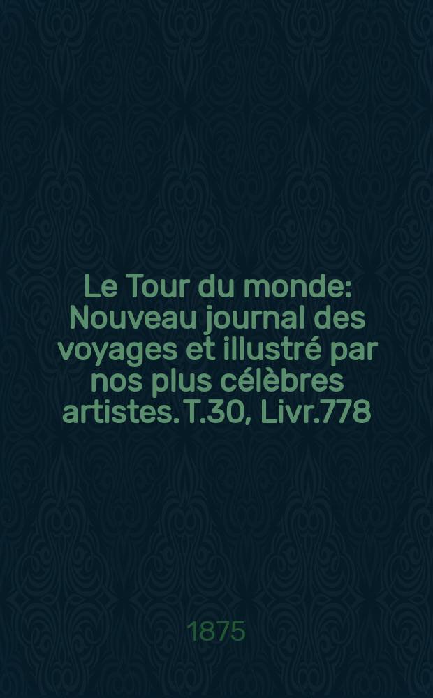 Le Tour du monde : Nouveau journal des voyages et illustr&eacute; par nos plus c&eacute;l&egrave;bres artistes. T.30, Livr.778